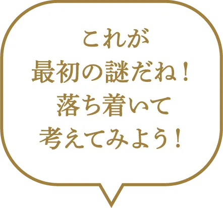 これが最初の謎だね！落ち着いて考えてみよう！