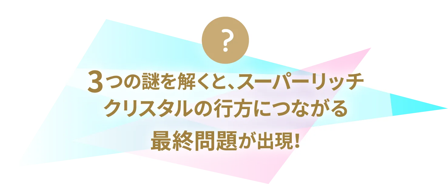 ３つの謎を解くと、スーパーリッチクリスタルの行方につながる最終問題が出現！